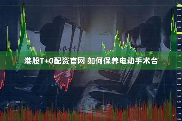 港股T+0配资官网 如何保养电动手术台