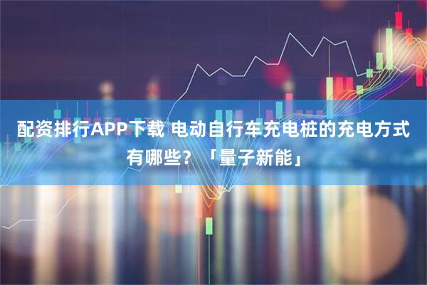 配资排行APP下载 电动自行车充电桩的充电方式有哪些？「量子新能」