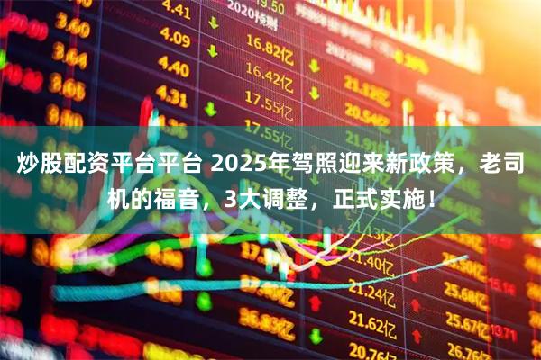 炒股配资平台平台 2025年驾照迎来新政策，老司机的福音，3大调整，正式实施！