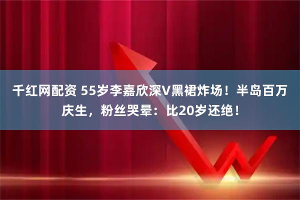 千红网配资 55岁李嘉欣深V黑裙炸场!半岛百万庆生,粉丝哭晕:比20岁还绝!