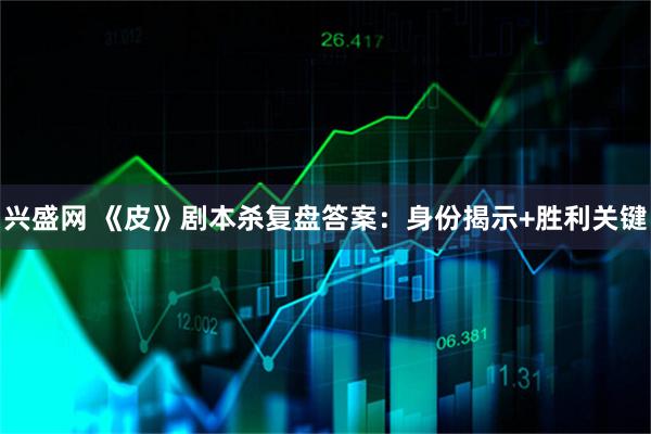 兴盛网 《皮》剧本杀复盘答案:身份揭示+胜利关键