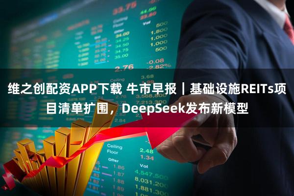 维之创配资APP下载 牛市早报｜基础设施REITs项目清单扩围，DeepSeek发布新模型