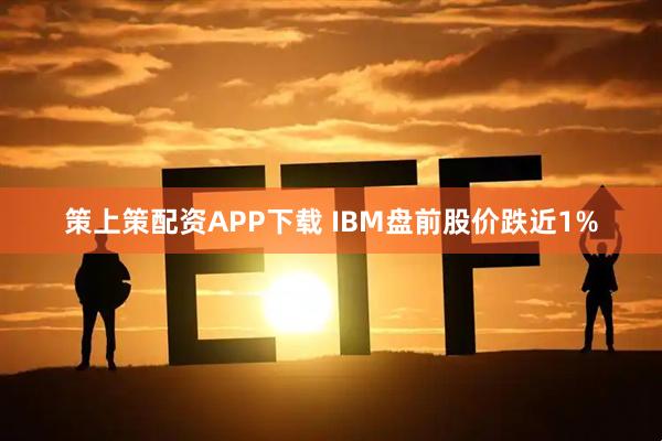 策上策配资APP下载 IBM盘前股价跌近1%