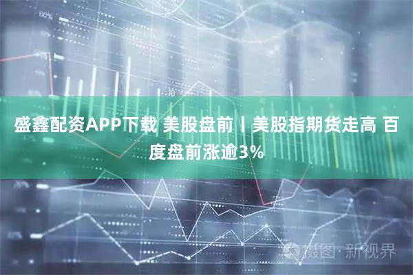 盛鑫配资APP下载 美股盘前丨美股指期货走高 百度盘前涨逾3%