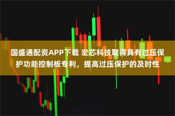 国盛通配资APP下载 宏芯科技取得具有过压保护功能控制板专利,提高过压保护的及时性