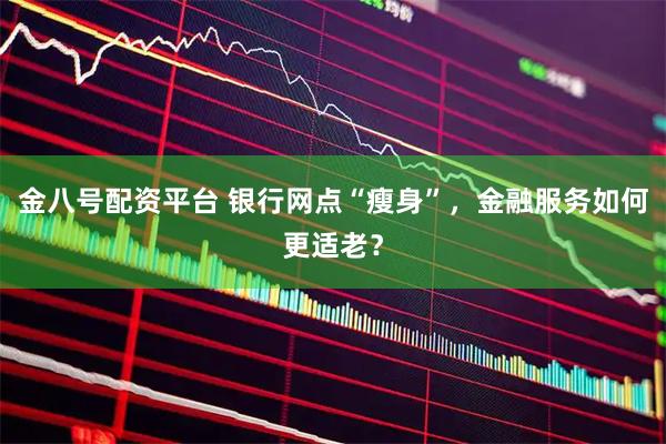 金八号配资平台 银行网点“瘦身”，金融服务如何更适老？