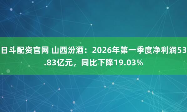 日斗配资官网 山西汾酒：2026年第一季度净利润53.83亿元，同比下降19.03%