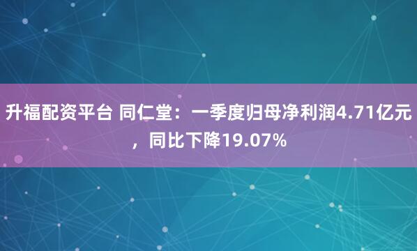 升福配资平台 同仁堂：一季度归母净利润4.71亿元，同比下降19.07%
