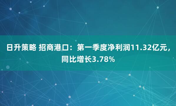日升策略 招商港口：第一季度净利润11.32亿元，同比增长3.78%