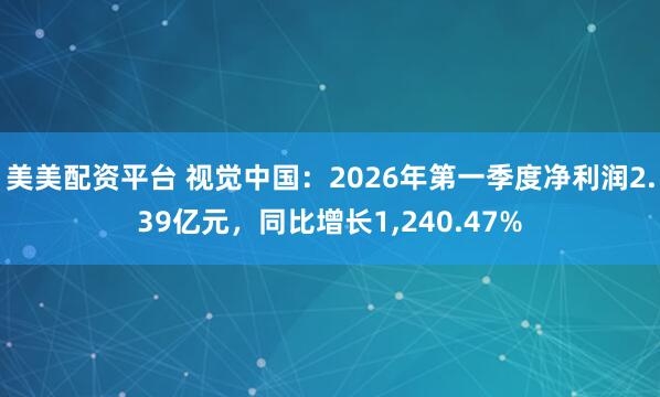 美美配资平台 视觉中国：2026年第一季度净利润2.39亿元，同比增长1,240.47%
