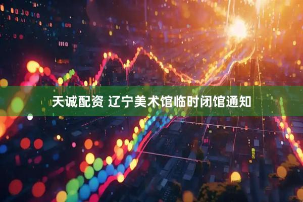 天诚配资 辽宁美术馆临时闭馆通知