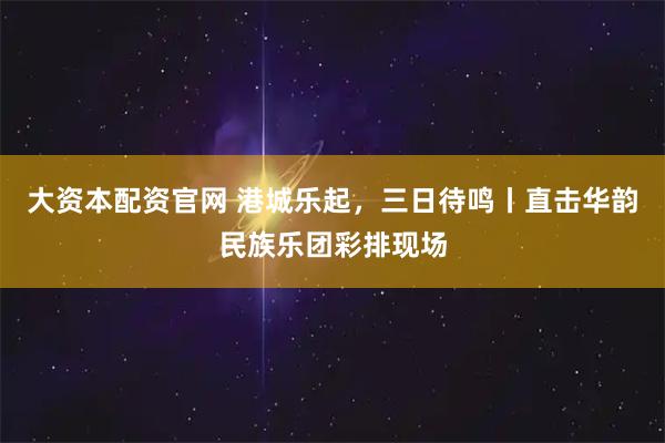 大资本配资官网 港城乐起，三日待鸣丨直击华韵民族乐团彩排现场