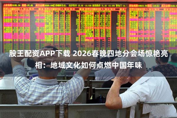 股王配资APP下载 2026春晚四地分会场惊艳亮相：地域文化如何点燃中国年味