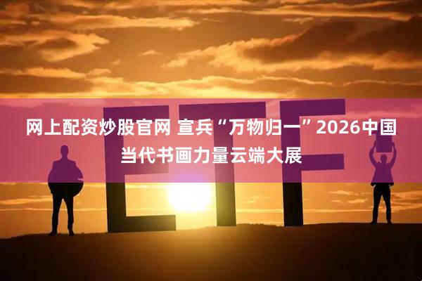 网上配资炒股官网 宣兵“万物归一”2026中国当代书画力量云端大展