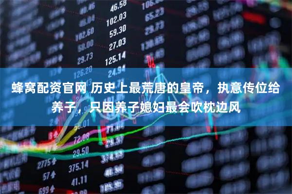 蜂窝配资官网 历史上最荒唐的皇帝，执意传位给养子，只因养子媳妇最会吹枕边风