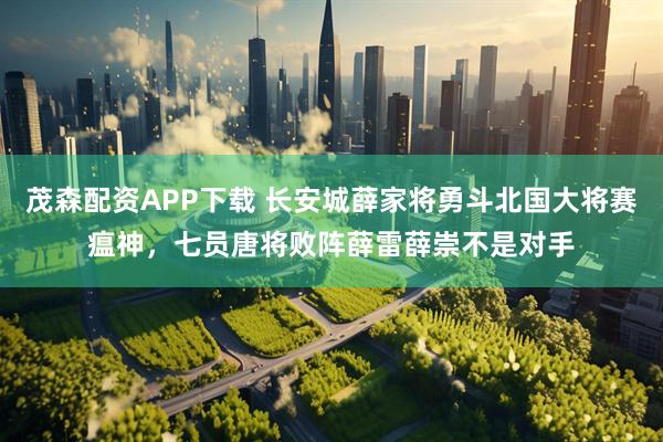 茂森配资APP下载 长安城薛家将勇斗北国大将赛瘟神，七员唐将败阵薛雷薛崇不是对手
