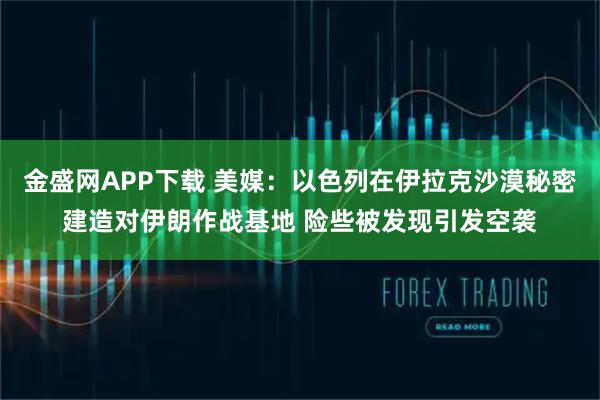 金盛网APP下载 美媒：以色列在伊拉克沙漠秘密建造对伊朗作战基地 险些被发现引发空袭