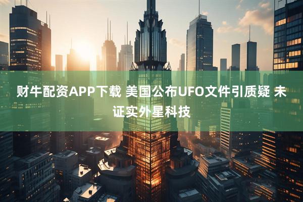 财牛配资APP下载 美国公布UFO文件引质疑 未证实外星科技