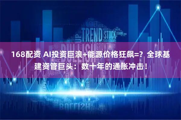 168配资 AI投资巨浪+能源价格狂飙=?全球基建资管巨头:数十年的通胀冲击!