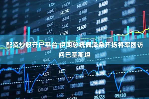 配资炒股开户平台 伊朗总统佩泽希齐扬将率团访问巴基斯坦