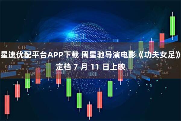 星速优配平台APP下载 周星驰导演电影《功夫女足》定档 7 月 11 日上映