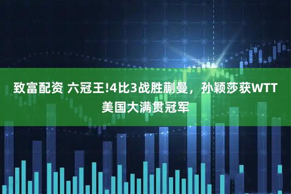 致富配资 六冠王!4比3战胜蒯曼,孙颖莎获WTT美国大满贯冠军