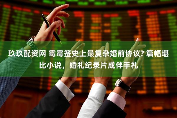 玖玖配资网 霉霉签史上最复杂婚前协议? 篇幅堪比小说，婚礼纪录片成伴手礼