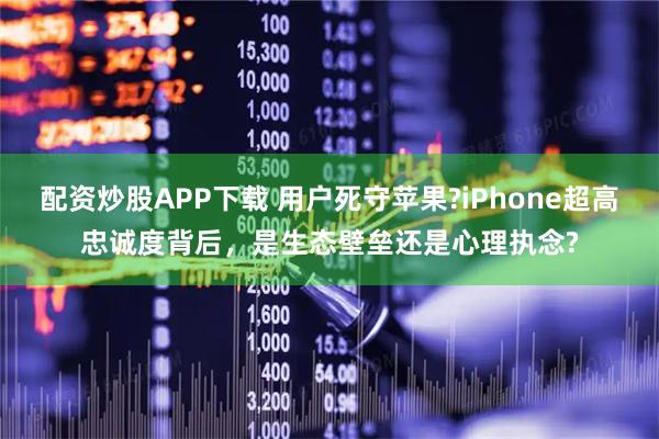 配资炒股APP下载 用户死守苹果?iPhone超高忠诚度背后,是生态壁垒还是心理执念?