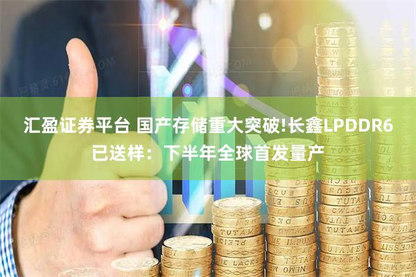汇盈证券平台 国产存储重大突破!长鑫LPDDR6已送样:下半年全球首发量产