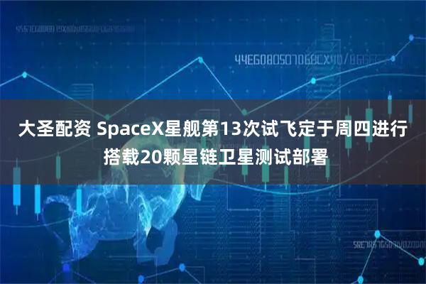 大圣配资 SpaceX星舰第13次试飞定于周四进行 搭载20颗星链卫星测试部署