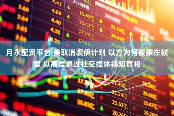 月永配资平台 美取消袭伊计划 以方为何被蒙在鼓里 以高层通过社交媒体得知真相