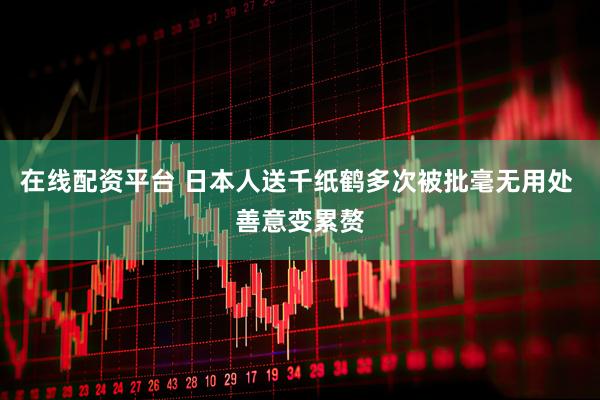 在线配资平台 日本人送千纸鹤多次被批毫无用处 善意变累赘