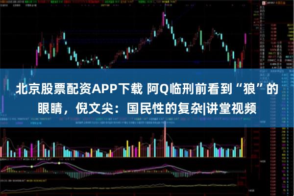 北京股票配资APP下载 阿Q临刑前看到“狼”的眼睛，倪文尖：国民性的复杂|讲堂视频