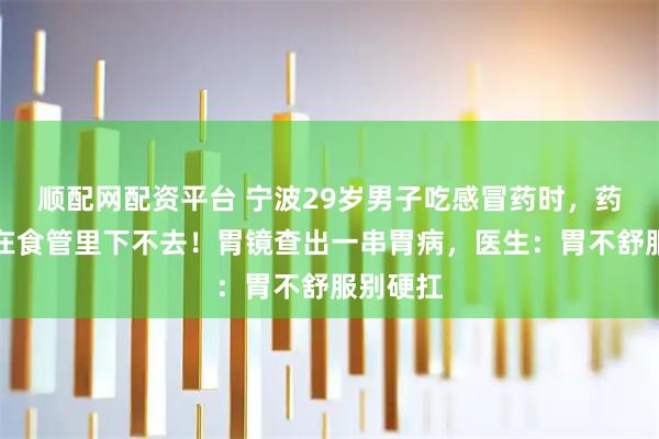 顺配网配资平台 宁波29岁男子吃感冒药时，药丸竟黏在食管里下不去！胃镜查出一串胃病，医生：胃不舒服别硬扛